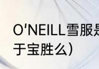 O'NEILL雪服是哪个国家的（oneill属于宝胜么）