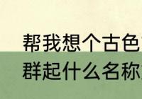 帮我想个古色古香的家族名字（家族群起什么名称好）