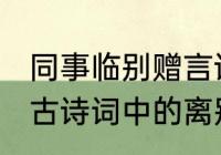 同事临别赠言诗句（又是一年毕业季，古诗词中的离别赠言知多少）