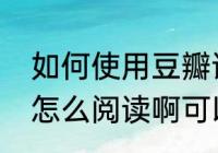 如何使用豆瓣读书（豆瓣上的书可以怎么阅读啊可以在线看呗）