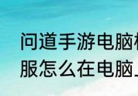 问道手游电脑模拟器（问道手游渠道服怎么在电脑上玩）