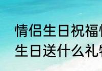 情侣生日祝福情话简短（情人之间过生日送什么礼物比较好）