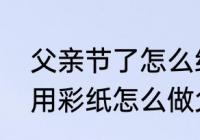 父亲节了怎么给爸爸做父亲节礼物（用彩纸怎么做父亲节的礼物）