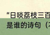 “日啖荔枝三百颗，不辞长作岭南人”是谁的诗句（不辞长作岭南人的情感）