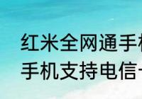 红米全网通手机不能用电信卡（小米手机支持电信卡吗）