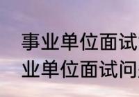 事业单位面试六大题型基本思路（事业单位面试问题及回答技巧）