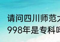 请问四川师范大学有专科没（川师大1998年是专科吗）