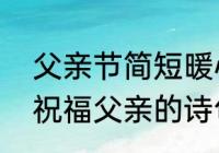 父亲节简短暖心文案诗句（古代诗句祝福父亲的诗句有哪些）