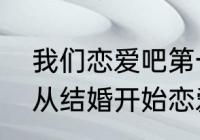 我们恋爱吧第一季谁跟谁在一起了（从结婚开始恋爱吻戏大结局）