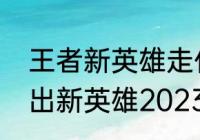 王者新英雄走什么路（王者什么时候出新英雄2023）