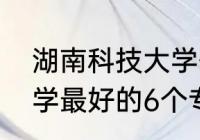 湖南科技大学优势学科（湖南科技大学最好的6个专业）