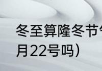 冬至算隆冬节气吗（冬至是每年的12月22号吗）