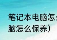 笔记本电脑怎么保养维护（笔记本电脑怎么保养）