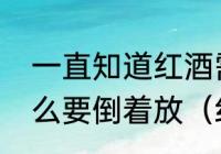 一直知道红酒需要倒着放，但是为什么要倒着放（红酒得倒着放吗）