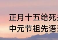 正月十五给死去的父母送灯的语句（中元节祖先语录）