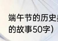 端午节的历史典故50字（端午节屈原的故事50字）