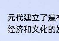 元代建立了遍布全国的驿站，对政治，经济和文化的发展有什么作用