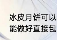 冰皮月饼可以冷藏过夜吗（冰皮月饼能做好直接包装放冰箱吗）