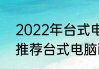 2022年台式电脑怎么配（2021编程推荐台式电脑配置）