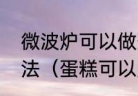 微波炉可以做蛋糕吗微波炉做蛋糕方法（蛋糕可以用微波炉热吗）