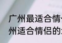 广州最适合情侣约会的12个地方（广州适合情侣的地方）