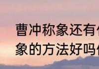 曹冲称象还有什么别的办法（曹冲称象的方法好吗你还有什么好的办法）