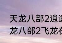 天龙八部2逍遥BB带什么技能好（天龙八部2飞龙在天逍遥技能连招）