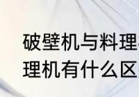 破壁机与料理机的区别（破壁机和料理机有什么区别）