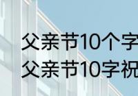 父亲节10个字祝福话语（发给客户的父亲节10字祝福语）