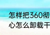 怎样把360彻底删干净（360安全中心怎么卸载干净）