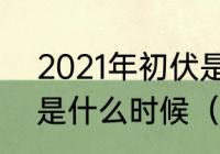 2021年初伏是什么时候2020年初伏是什么时候（哪天出伏2020）