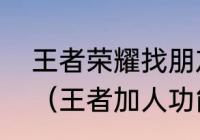 王者荣耀找朋友为什么显示功能关闭（王者加人功能关闭怎么开）