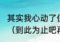 其实我心动了但是赶路要紧什么意思（到此为止吧再爱就不礼貌什么意思）