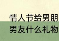 情人节给男朋友什么礼物（情人节送男友什么礼物最好）