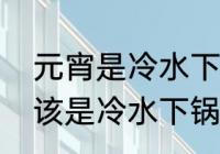 元宵是冷水下锅还是热水（煮元宵应该是冷水下锅还是热水）