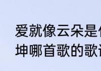 爱就像云朵是什么歌（海枯石烂是陈坤哪首歌的歌词）