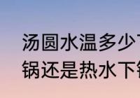 汤圆水温多少下锅（汤圆应该冷水下锅还是热水下锅）