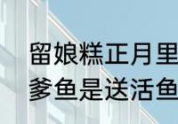 留娘糕正月里没送二月里能送吗（留爹鱼是送活鱼吗）