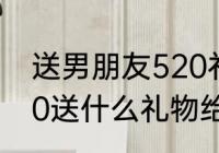 送男朋友520礼物最有意义的话（520送什么礼物给男朋友比较好）