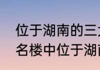 位于湖南的三大名楼之一（东南三大名楼中位于湖南的是）