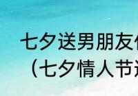 七夕送男朋友什么价位的礼物最合适（七夕情人节送什么给男朋友）