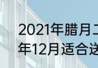 2021年腊月二十是个好日子（2021年12月适合送礼的日子）