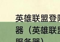 英雄联盟登陆一直显示无法连接服务器（英雄联盟登陆一直显示无法连接服务器）