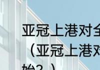 亚冠上港对全北现代的比赛几点开始？（亚冠上港对全北现代的比赛几点开始？）