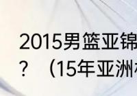 2015男篮亚锦赛哪个国家赢得了冠军？（15年亚洲杯男篮决赛数据？）