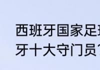 西班牙国家足球队门将是谁？（西班牙十大守门员？）