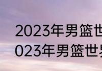 2023年男篮世锦赛赛程和地点？（2023年男篮世界杯决赛时间？）