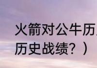 火箭对公牛历史战绩？（火箭对公牛历史战绩？）