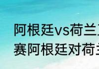 阿根廷vs荷兰直播赛程？（世界杯决赛阿根廷对荷兰比分结果？）