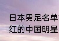 日本男足名单？（在日本有没有比较红的中国明星?就是比较受欢迎的？）